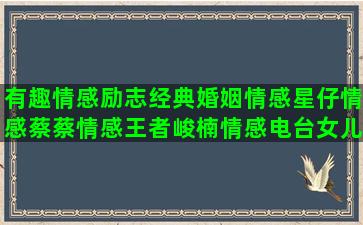 有趣情感励志经典婚姻情感星仔情感蔡蔡情感王者峻楠情感电台女儿奴情感人生经典 情感李小米情感语录情感咨询文案(情感名人名言大全经典励志)